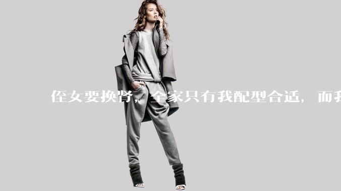 侄女要换肾，全家只有我配型合适，而我才25，我不知道要怎么办？?