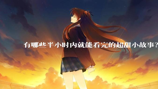 有哪些半小时内就能看完的超甜小故事？