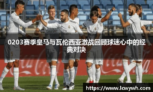 0203赛季皇马与瓦伦西亚激战回顾球迷心中的经典对决