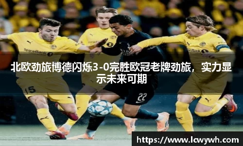 北欧劲旅博德闪烁3-0完胜欧冠老牌劲旅，实力显示未来可期