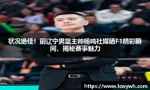 状况绝佳！前辽宁男篮主帅杨鸣社媒晒F1精彩瞬间，揭秘赛事魅力