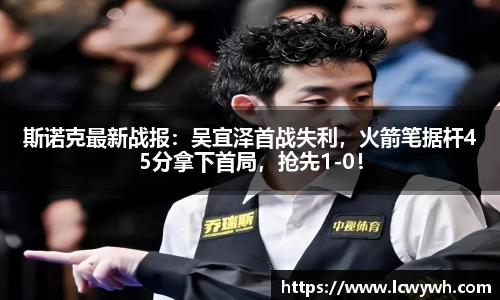 斯诺克最新战报：吴宜泽首战失利，火箭笔据杆45分拿下首局，抢先1-0！