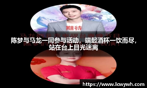 陈梦与马龙一同参与活动，端起酒杯一饮而尽，站在台上目光迷离